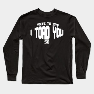 Hate To Say I Toad You So Long Sleeve T-Shirt
